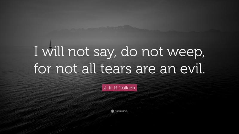 J. R. R. Tolkien Quote: “I will not say, do not weep, for not all tears are an evil.”