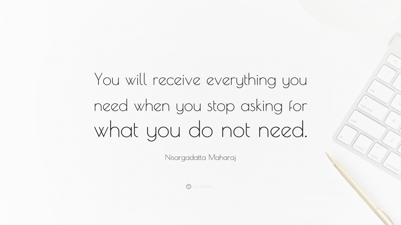 Nisargadatta Maharaj Quote: “You will receive everything you need when you stop asking for what you do not need.”