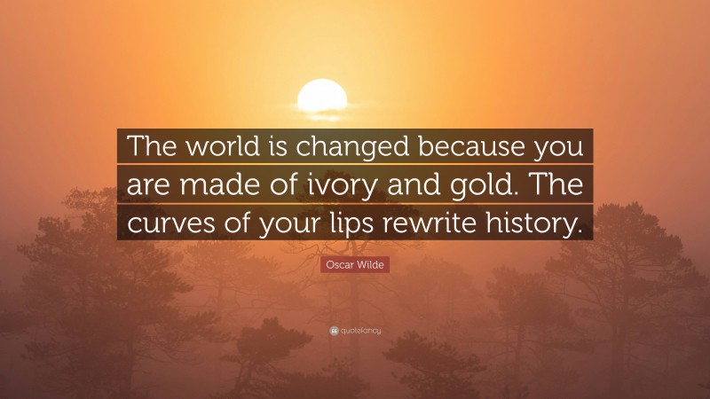Oscar Wilde Quote: “The world is changed because you are made of ivory and gold. The curves of your lips rewrite history.”