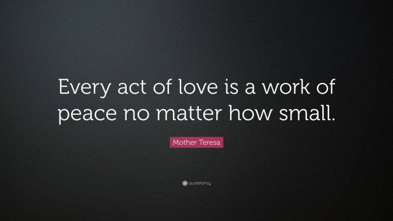 Mother Teresa Quote: “Every act of love is a work of peace no matter how small.”