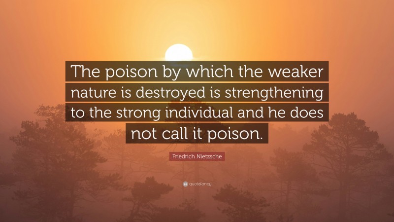 Friedrich Nietzsche Quote: “The poison by which the weaker nature is destroyed is strengthening to the strong individual and he does not call it poison.”