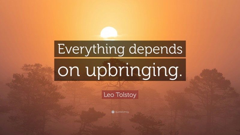 Leo Tolstoy Quote: “Everything depends on upbringing.”