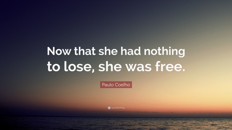 Paulo Coelho Quote: “Now that she had nothing to lose, she was free.”