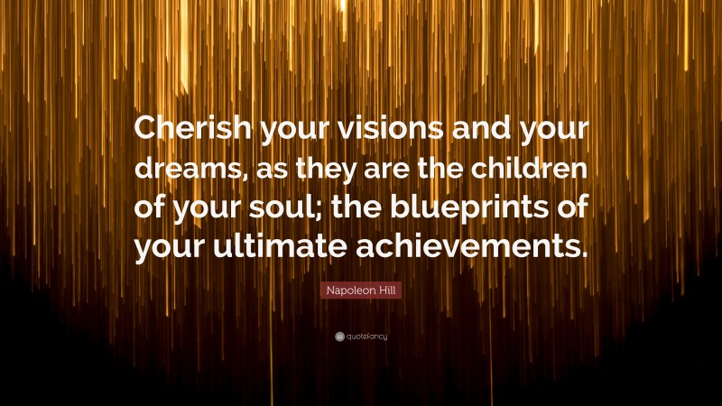 Napoleon Hill Quote: “Cherish your visions and your dreams, as they are the children of your soul; the blueprints of your ultimate achievements.”