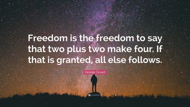 George Orwell Quote: “Freedom is the freedom to say that two plus two make four. If that is granted, all else follows.”
