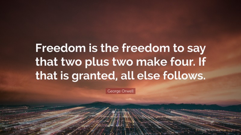 George Orwell Quote: “Freedom is the freedom to say that two plus two make four. If that is granted, all else follows.”
