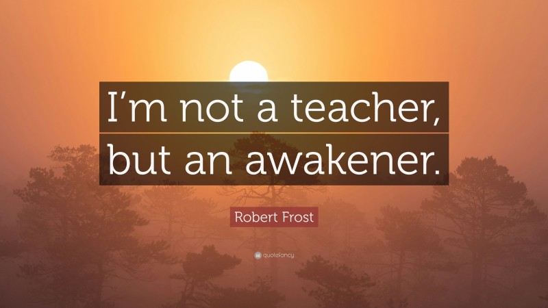 Robert Frost Quote: “I’m not a teacher, but an awakener.”