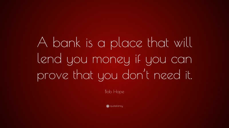 Bob Hope Quote: “A bank is a place that will lend you money if you can prove that you don’t need it.”