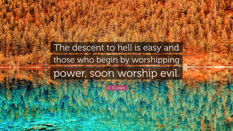 C. S. Lewis Quote: “The descent to hell is easy and those who begin by worshipping power, soon worship evil.”
