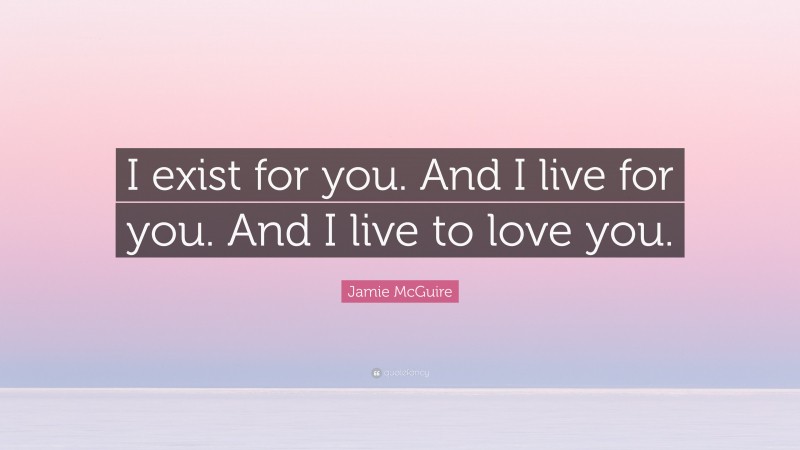 Jamie McGuire Quote: “I exist for you. And I live for you. And I live to love you.”