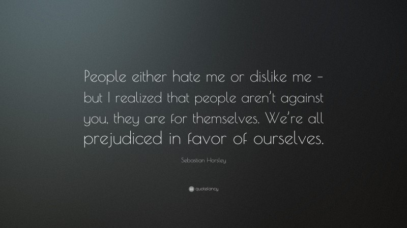Sebastian Horsley Quote: “People either hate me or dislike me – but I realized that people aren’t against you, they are for themselves. We’re all prejudiced in favor of ourselves.”