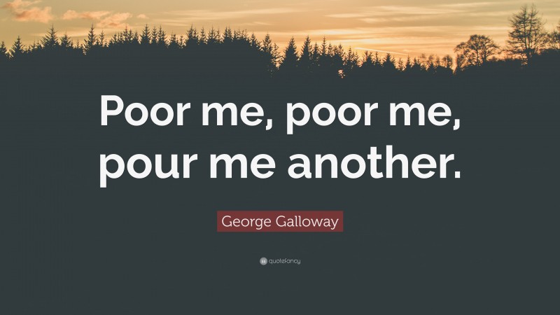 George Galloway Quote: “Poor me, poor me, pour me another.”