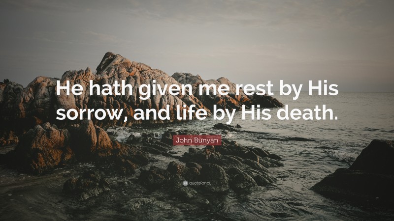 John Bunyan Quote: “He hath given me rest by His sorrow, and life by His death.”