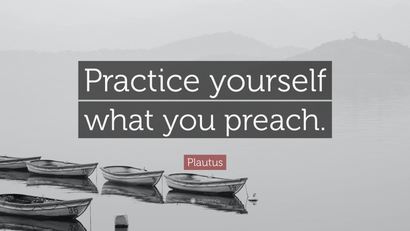 Plautus Quote: “Practice yourself what you preach.”