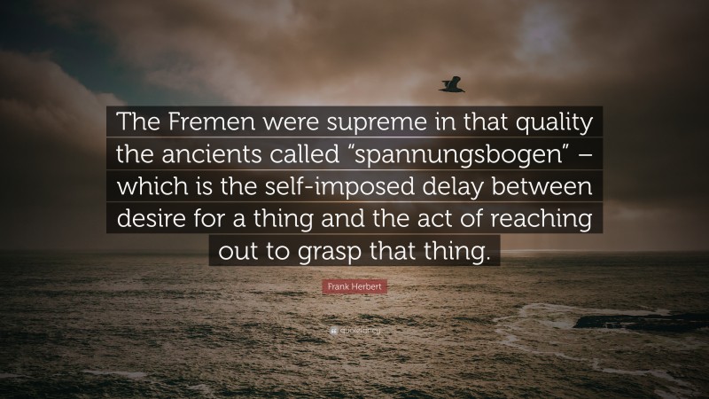 Frank Herbert Quote: “The Fremen were supreme in that quality the ancients called “spannungsbogen” – which is the self-imposed delay between desire for a thing and the act of reaching out to grasp that thing.”