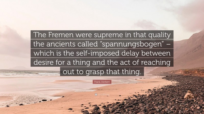 Frank Herbert Quote: “The Fremen were supreme in that quality the ancients called “spannungsbogen” – which is the self-imposed delay between desire for a thing and the act of reaching out to grasp that thing.”