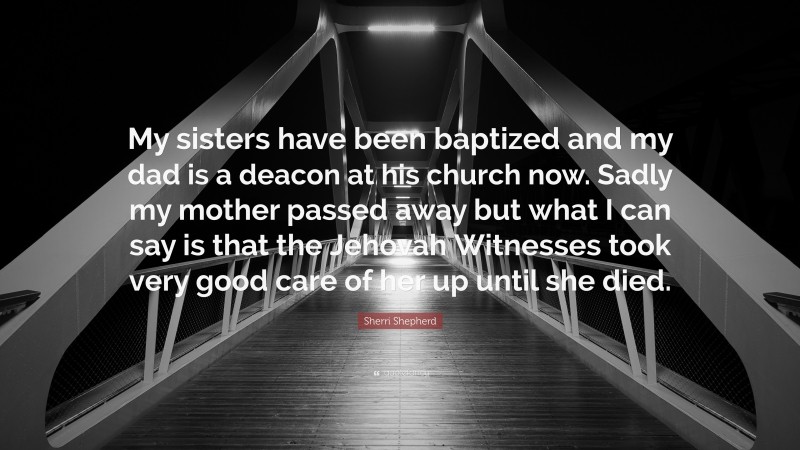 Sherri Shepherd Quote: “My sisters have been baptized and my dad is a deacon at his church now. Sadly my mother passed away but what I can say is that the Jehovah Witnesses took very good care of her up until she died.”