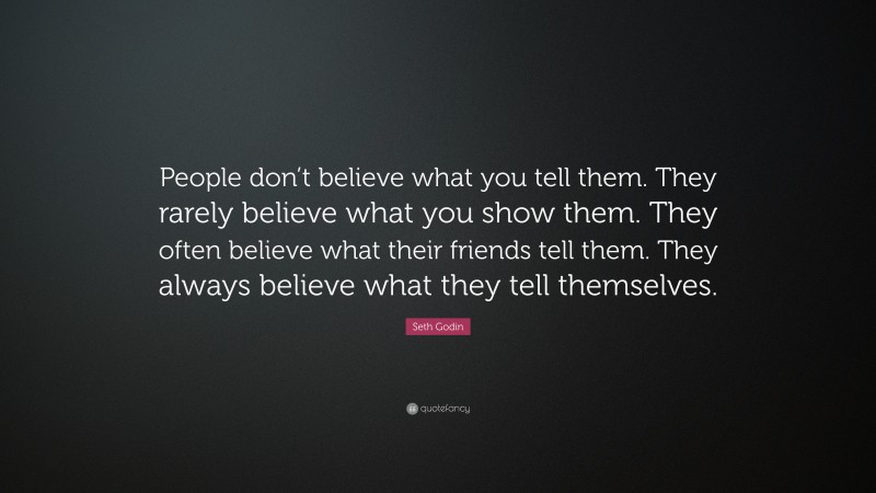Seth Godin Quote: “People don’t believe what you tell them. They rarely believe what you show them. They often believe what their friends tell them. They always believe what they tell themselves.”
