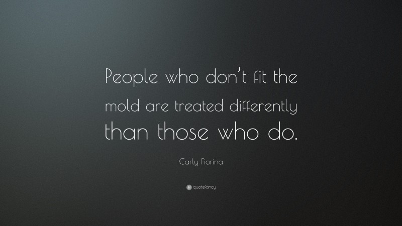 Carly Fiorina Quote: “People who don’t fit the mold are treated differently than those who do.”