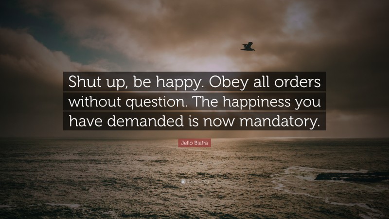 Jello Biafra Quote: “Shut up, be happy. Obey all orders without question. The happiness you have demanded is now mandatory.”