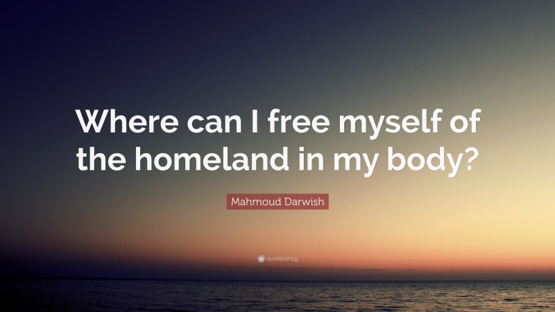 Mahmoud Darwish Quote: “Where can I free myself of the homeland in my body?”