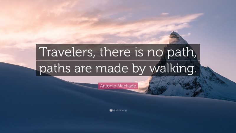 Antonio Machado Quote: “Travelers, there is no path, paths are made by walking.”
