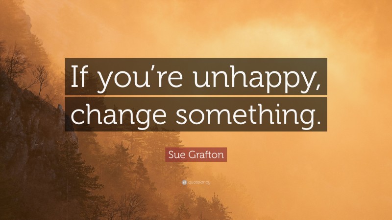 Sue Grafton Quote: “If you’re unhappy, change something.”