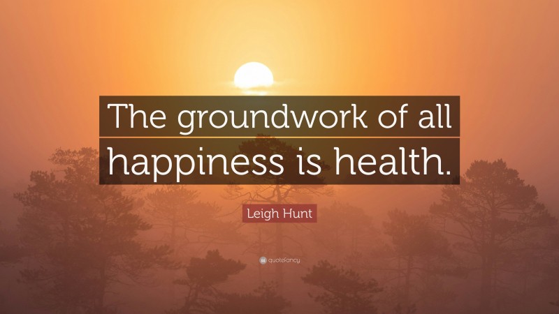 Leigh Hunt Quote: “The groundwork of all happiness is health.”