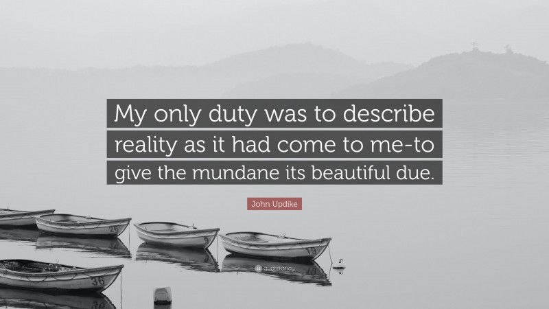 John Updike Quote: “My only duty was to describe reality as it had come to me-to give the mundane its beautiful due.”