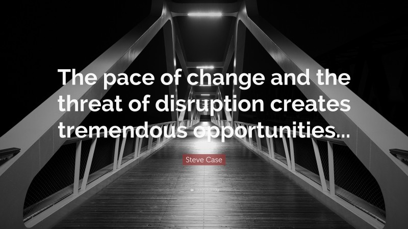 Steve Case Quote: “The pace of change and the threat of disruption creates tremendous opportunities...”