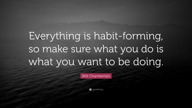 Wilt Chamberlain Quote: “Everything is habit-forming, so make sure what you do is what you want to be doing.”