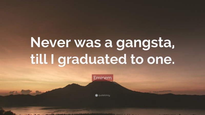 Eminem Quote: “Never was a gangsta, till I graduated to one.”