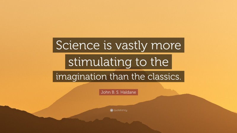 John B. S. Haldane Quote: “Science is vastly more stimulating to the imagination than the classics.”