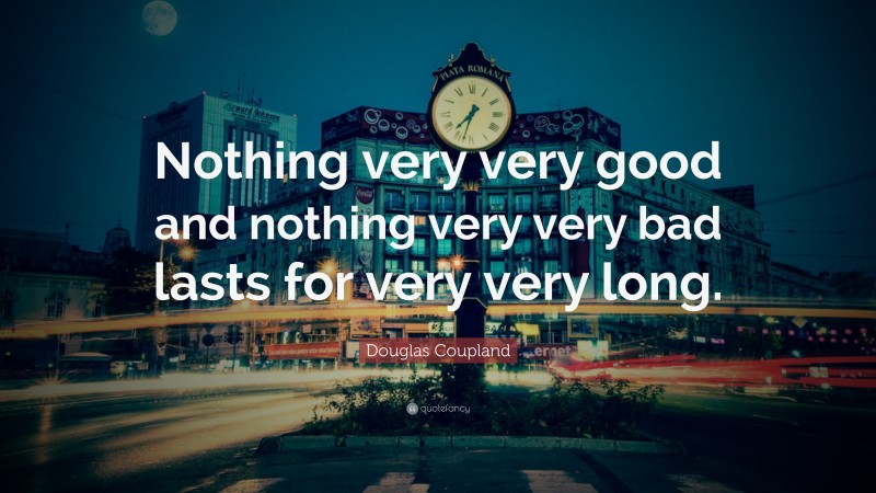 Douglas Coupland Quote: “Nothing very very good and nothing very very bad lasts for very very long.”