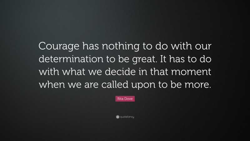 Rita Dove Quote: “Courage has nothing to do with our determination to be great. It has to do with what we decide in that moment when we are called upon to be more.”