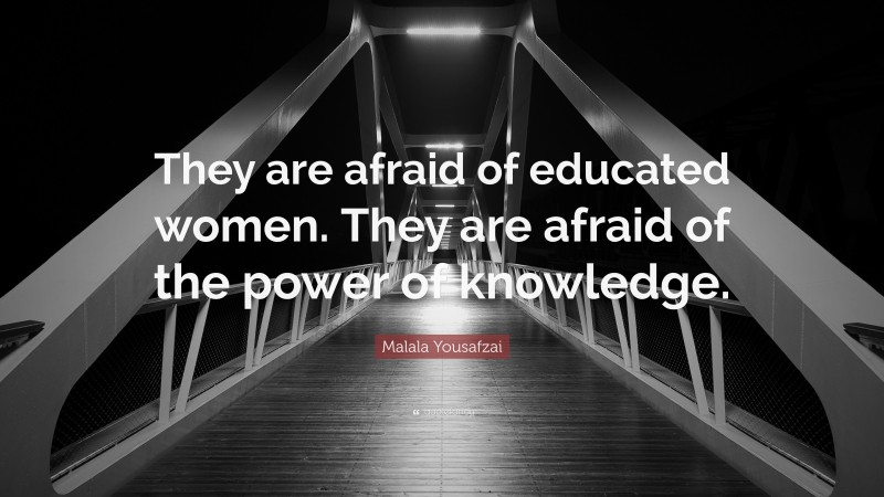 Malala Yousafzai Quote: “They are afraid of educated women. They are afraid of the power of knowledge.”