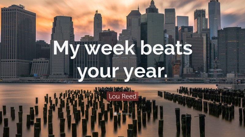 Lou Reed Quote: “My week beats your year.”