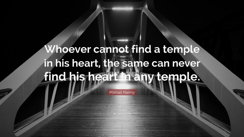 Mikhail Naimy Quote: “Whoever cannot find a temple in his heart, the same can never find his heart in any temple.”