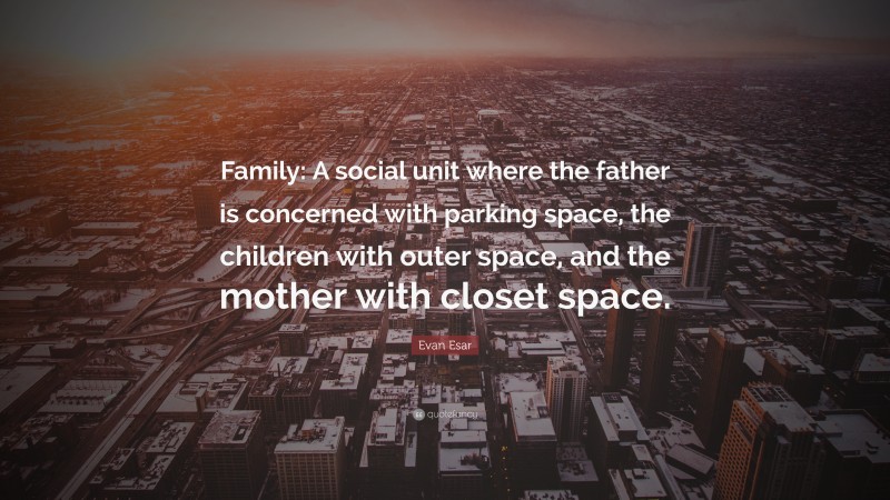 Evan Esar Quote: “Family: A social unit where the father is concerned with parking space, the children with outer space, and the mother with closet space.”