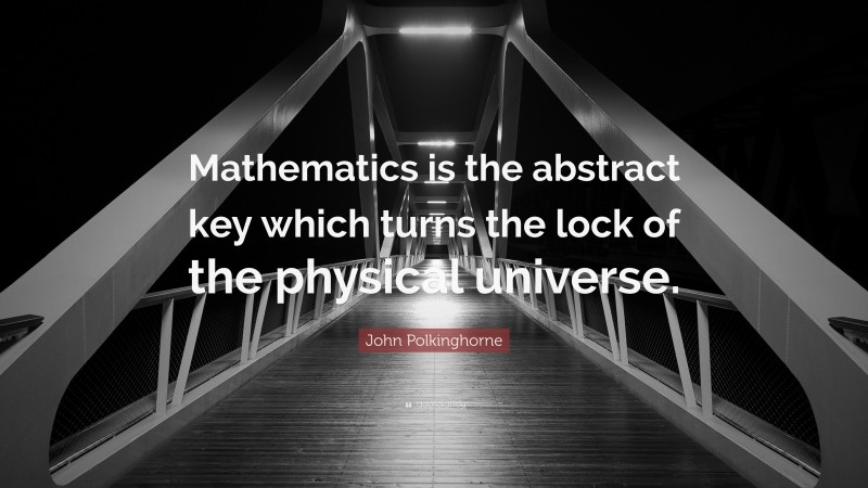John Polkinghorne Quote: “Mathematics is the abstract key which turns the lock of the physical universe.”