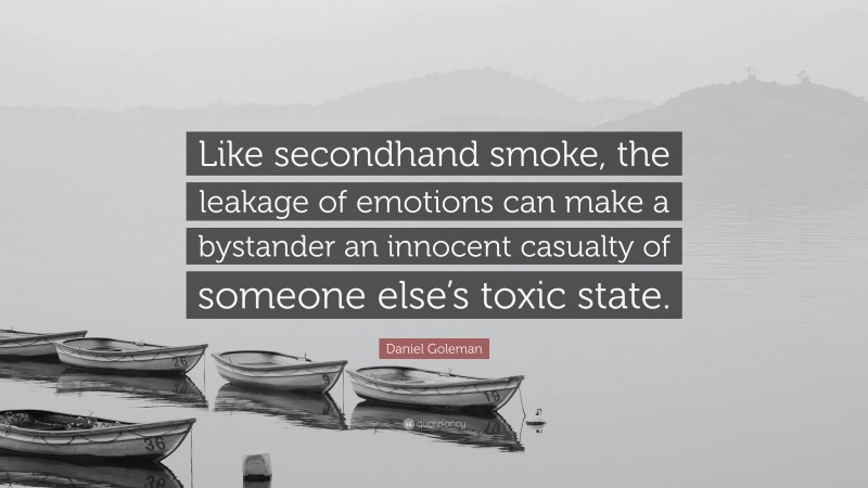 Daniel Goleman Quote: “Like secondhand smoke, the leakage of emotions can make a bystander an innocent casualty of someone else’s toxic state.”