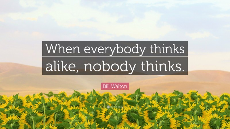 Bill Walton Quote: “When everybody thinks alike, nobody thinks.”