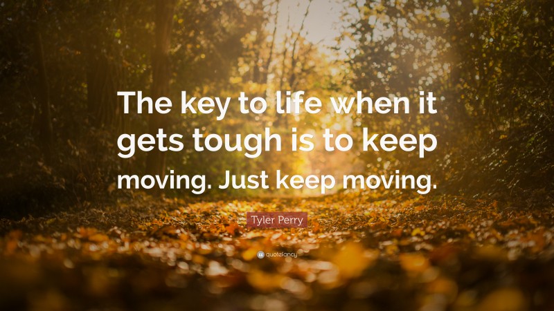Tyler Perry Quote: “The key to life when it gets tough is to keep moving. Just keep moving.”