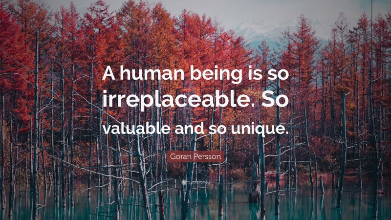 Goran Persson Quote: “A human being is so irreplaceable. So valuable and so unique.”