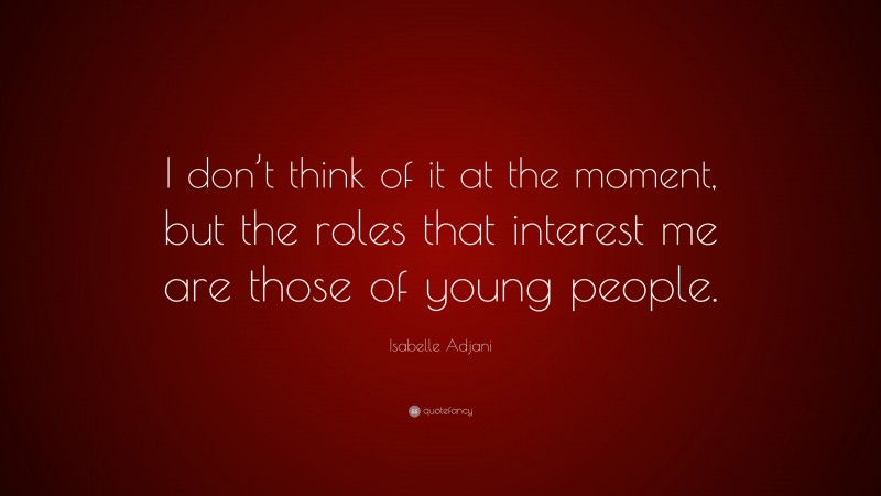 Isabelle Adjani Quote: “I don’t think of it at the moment, but the roles that interest me are those of young people.”