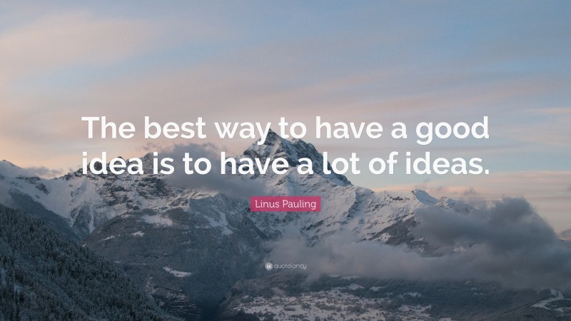 Linus Pauling Quote: “The best way to have a good idea is to have a lot of ideas.”