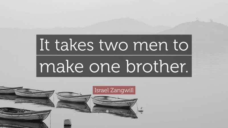 Israel Zangwill Quote: “It takes two men to make one brother.”