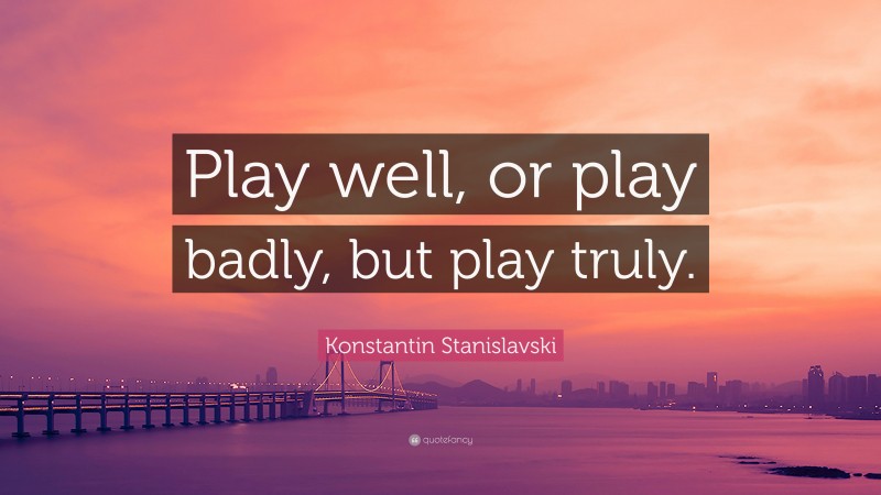 Konstantin Stanislavski Quote: “Play well, or play badly, but play truly.”