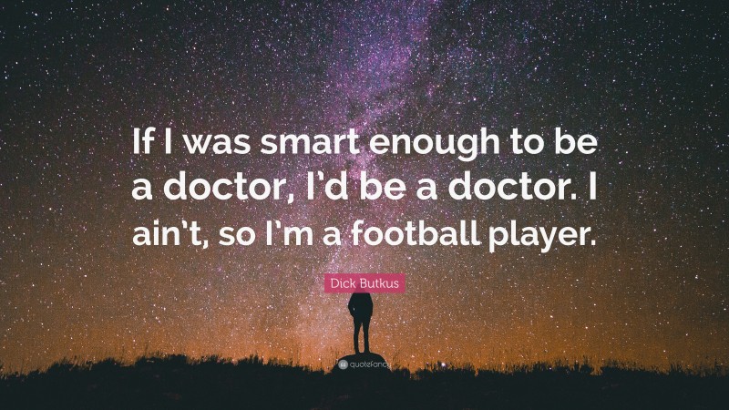 Dick Butkus Quote: “If I was smart enough to be a doctor, I’d be a doctor. I ain’t, so I’m a football player.”