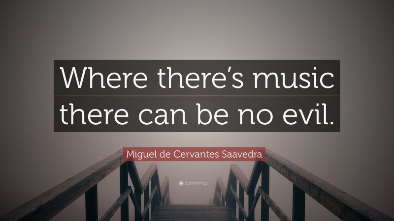 Miguel de Cervantes Saavedra Quote: “Where there’s music there can be no evil.”